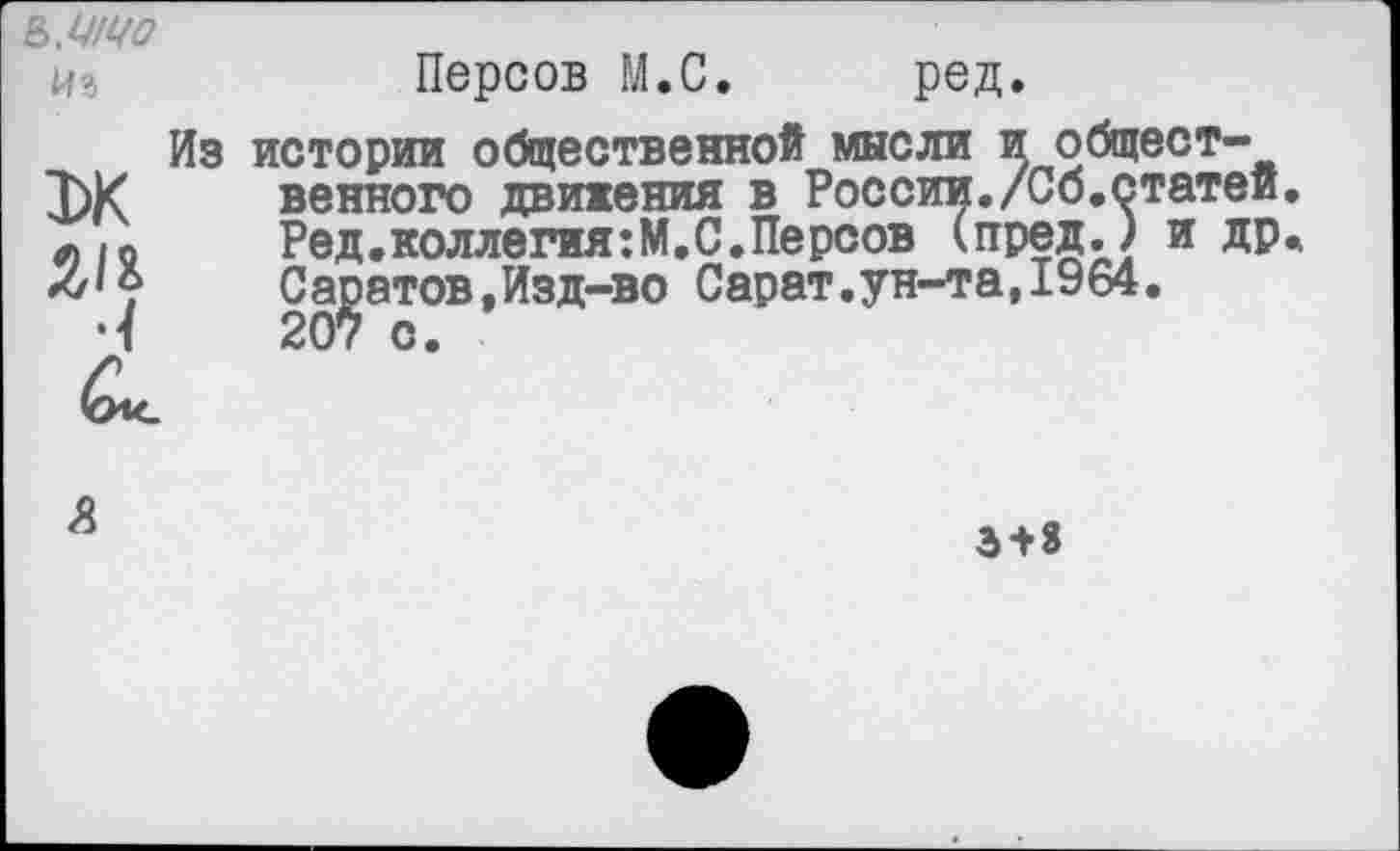 ﻿Персов М.С. ред.
Из истории общественной мысли иобщест-ЗЖ венного движения в России./Сб.статеи л ю	Ред.коллегия:М.С.Персов (пред.) и др
Сагатов,Изд-во Сарат.ун-та,1964.
<8
3 + 8